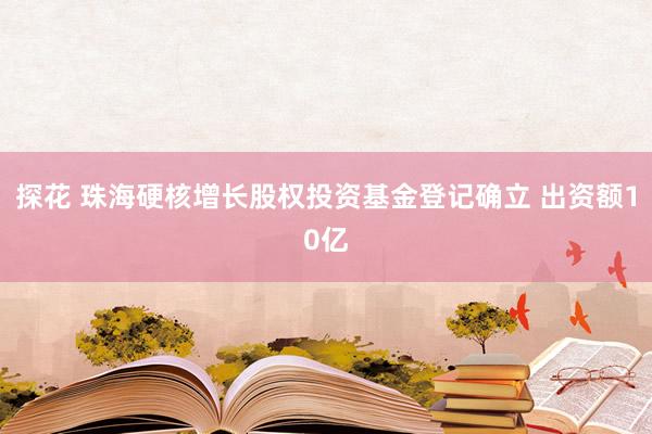 探花 珠海硬核增长股权投资基金登记确立 出资额10亿