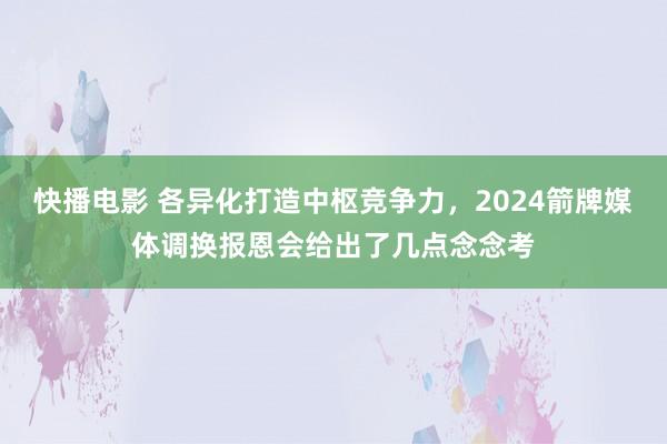 快播电影 各异化打造中枢竞争力，2024箭牌媒体调换报恩会给出了几点念念考