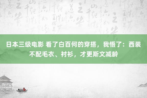 日本三级电影 看了白百何的穿搭，我悟了：西装不配毛衣、衬衫，才更斯文减龄