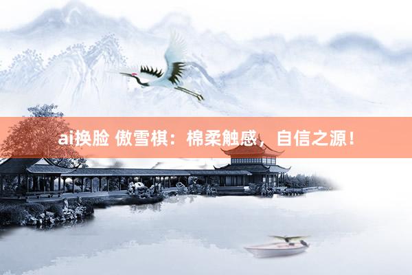 ai换脸 傲雪棋：棉柔触感，自信之源！