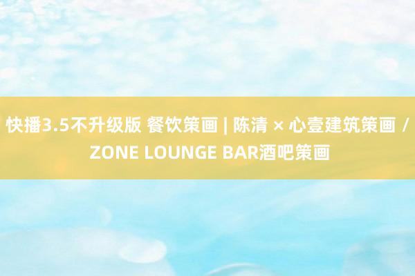 快播3.5不升级版 餐饮策画 | 陈清 × 心壹建筑策画 / ZONE LOUNGE BAR酒吧策画