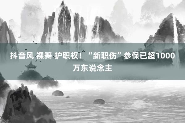 抖音风 裸舞 护职权！“新职伤”参保已超1000万东说念主