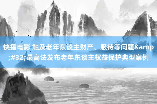 快播电影 触及老年东谈主财产、服待等问题&#32;最高法发布老年东谈主权益保护典型案例