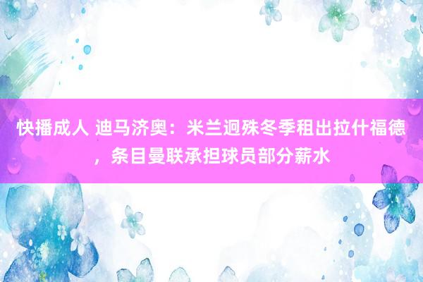 快播成人 迪马济奥：米兰迥殊冬季租出拉什福德，条目曼联承担球员部分薪水