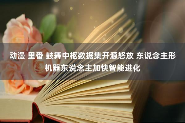 动漫 里番 鼓舞中枢数据集开源怒放 东说念主形机器东说念主加快智能进化