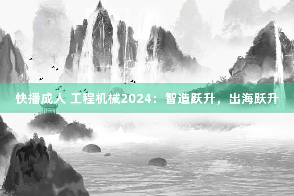 快播成人 工程机械2024：智造跃升，出海跃升