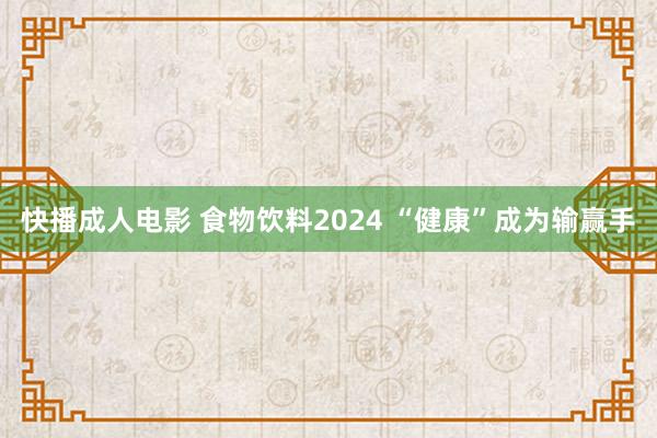 快播成人电影 食物饮料2024 “健康”成为输赢手