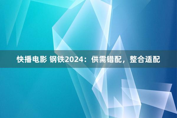 快播电影 钢铁2024：供需错配，整合适配