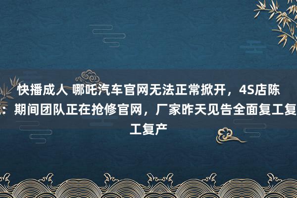 快播成人 哪吒汽车官网无法正常掀开，4S店陈说：期间团队正在抢修官网，厂家昨天见告全面复工复产