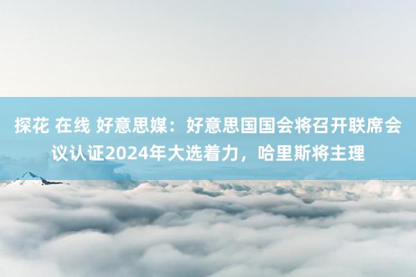 探花 在线 好意思媒：好意思国国会将召开联席会议认证2024年大选着力，哈里斯将主理