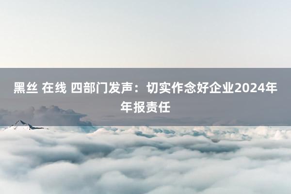 黑丝 在线 四部门发声：切实作念好企业2024年年报责任