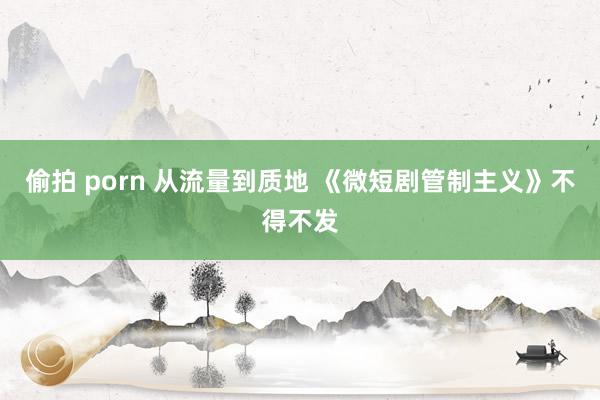 偷拍 porn 从流量到质地 《微短剧管制主义》不得不发