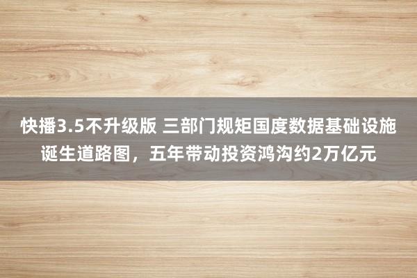 快播3.5不升级版 三部门规矩国度数据基础设施诞生道路图，五年带动投资鸿沟约2万亿元