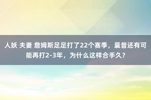 人妖 夫妻 詹姆斯足足打了22个赛季，曩昔还有可能再打2-3年，为什么这样合手久？