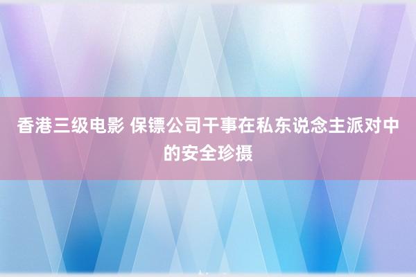 香港三级电影 保镖公司干事在私东说念主派对中的安全珍摄