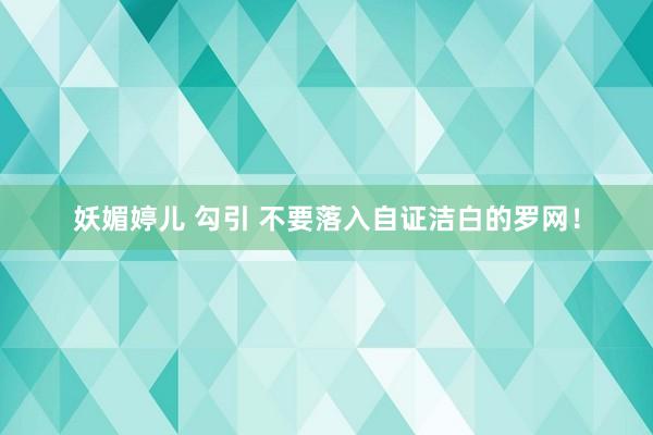 妖媚婷儿 勾引 不要落入自证洁白的罗网！