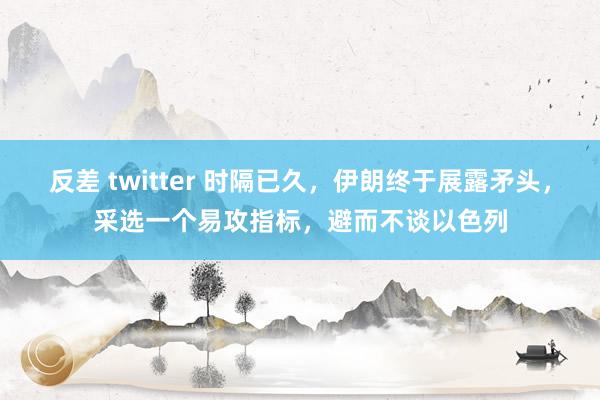 反差 twitter 时隔已久，伊朗终于展露矛头，采选一个易攻指标，避而不谈以色列