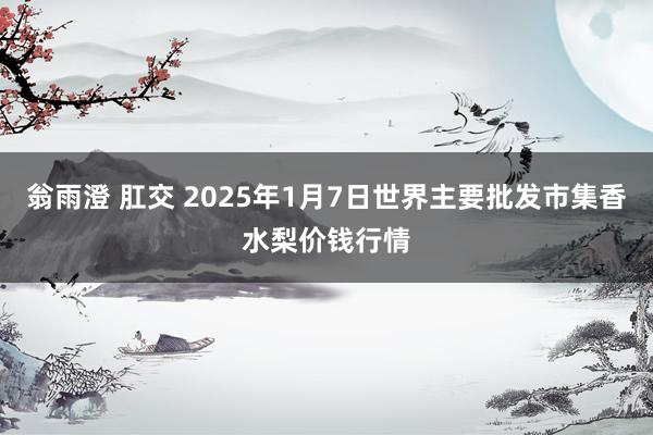 翁雨澄 肛交 2025年1月7日世界主要批发市集香水梨价钱行情