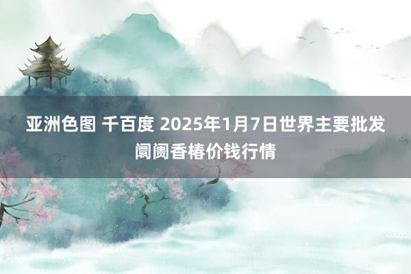 亚洲色图 千百度 2025年1月7日世界主要批发阛阓香椿价钱行情