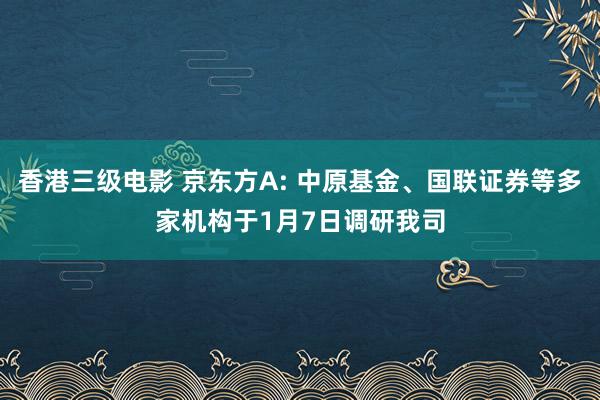 香港三级电影 京东方A: 中原基金、国联证券等多家机构于1月7日调研我司