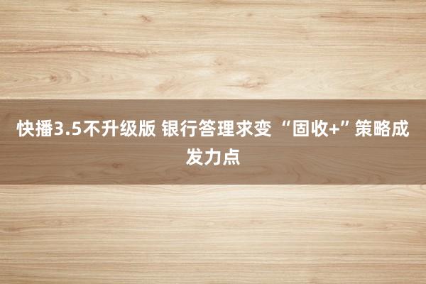 快播3.5不升级版 银行答理求变 “固收+”策略成发力点