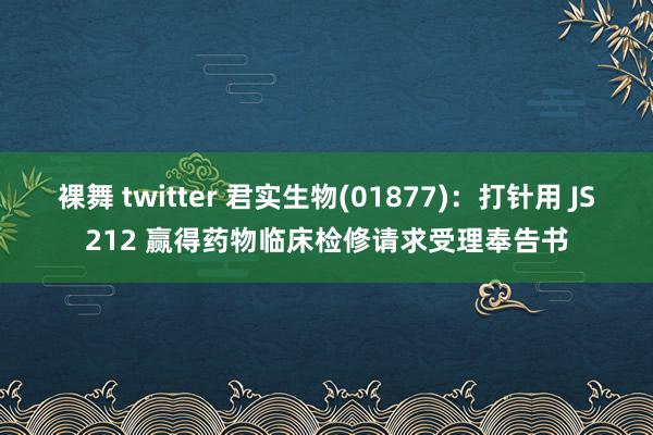 裸舞 twitter 君实生物(01877)：打针用 JS212 赢得药物临床检修请求受理奉告书