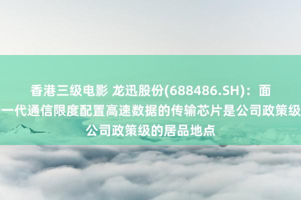 香港三级电影 龙迅股份(688486.SH)：面向HPC、新一代通信限度配置高速数据的传输芯片是公司政策级的居品地点