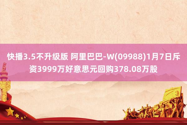 快播3.5不升级版 阿里巴巴-W(09988)1月7日斥资3999万好意思元回购378.08万股