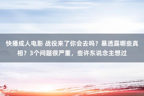 快播成人电影 战役来了你会去吗？暴透露哪些真相？3个问题很严重，些许东说念主想过