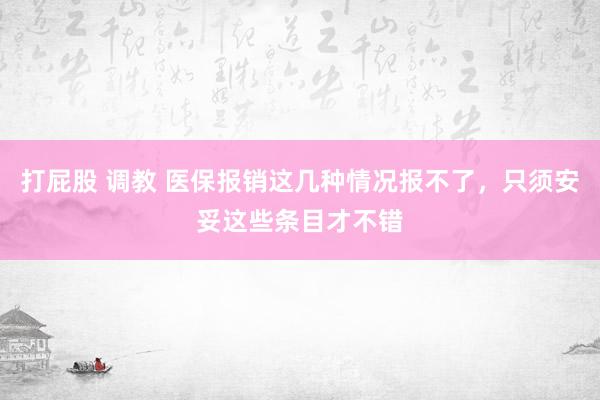 打屁股 调教 医保报销这几种情况报不了，只须安妥这些条目才不错