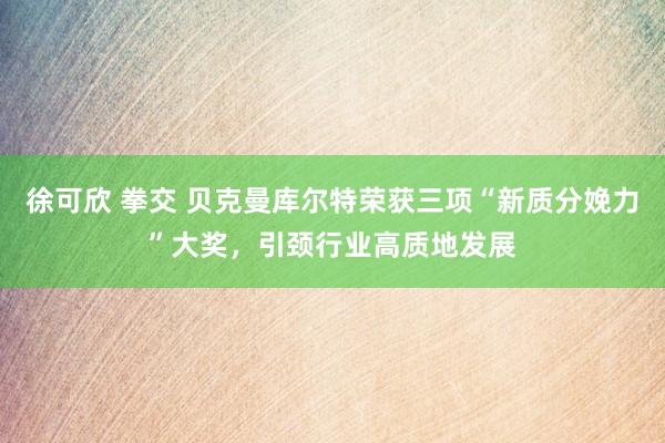 徐可欣 拳交 贝克曼库尔特荣获三项“新质分娩力”大奖，引颈行业高质地发展