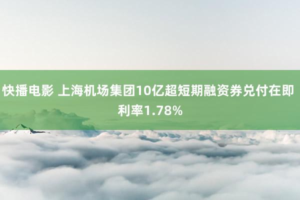 快播电影 上海机场集团10亿超短期融资券兑付在即 利率1.78%