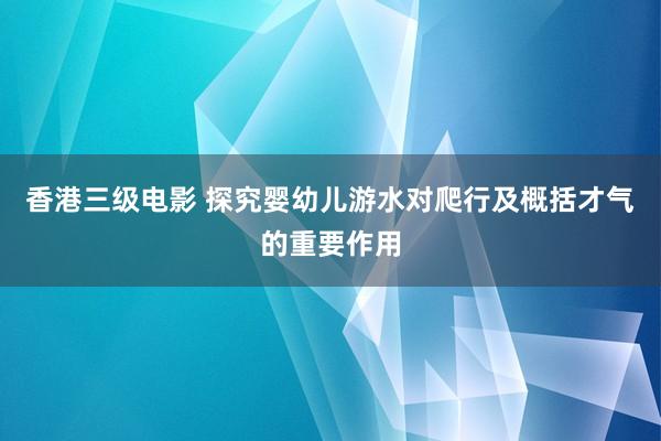 香港三级电影 探究婴幼儿游水对爬行及概括才气的重要作用