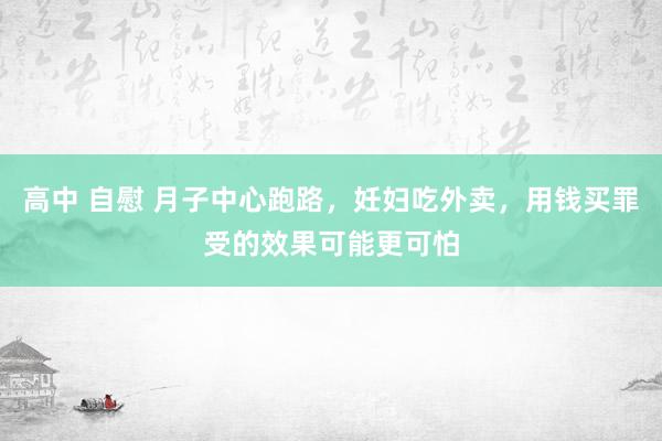 高中 自慰 月子中心跑路，妊妇吃外卖，用钱买罪受的效果可能更可怕