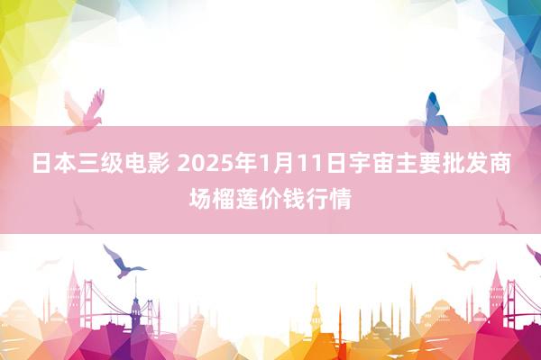 日本三级电影 2025年1月11日宇宙主要批发商场榴莲价钱行情