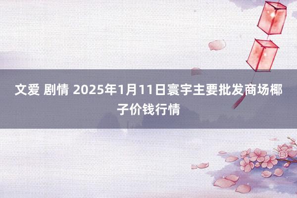 文爱 剧情 2025年1月11日寰宇主要批发商场椰子价钱行情