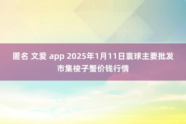 匿名 文爱 app 2025年1月11日寰球主要批发市集梭子蟹价钱行情