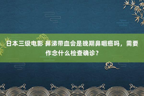 日本三级电影 鼻涕带血会是晚期鼻咽癌吗，需要作念什么检查确诊？