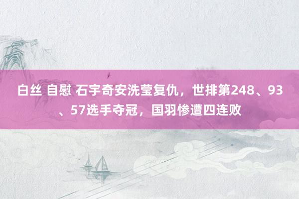 白丝 自慰 石宇奇安洗莹复仇，世排第248、93、57选手夺冠，国羽惨遭四连败