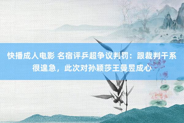 快播成人电影 名宿评乒超争议判罚：跟裁判干系很遑急，此次对孙颖莎王曼昱成心