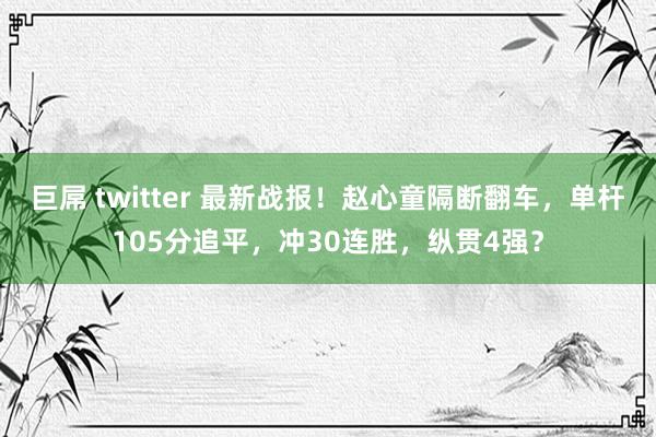 巨屌 twitter 最新战报！赵心童隔断翻车，单杆105分追平，冲30连胜，纵贯4强？