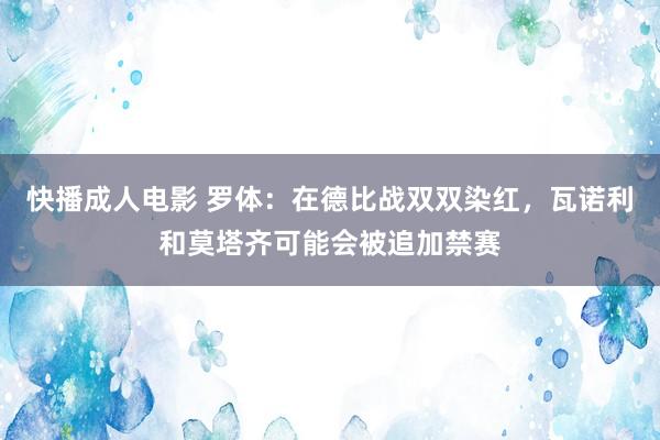 快播成人电影 罗体：在德比战双双染红，瓦诺利和莫塔齐可能会被追加禁赛