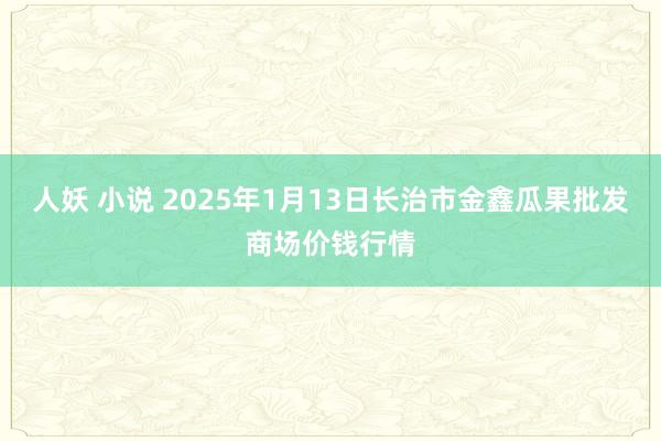 人妖 小说 2025年1月13日长治市金鑫瓜果批发商场价钱行情