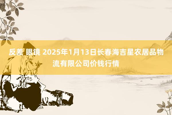 反差 眼镜 2025年1月13日长春海吉星农居品物流有限公司价钱行情