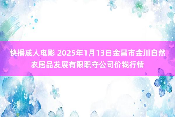 快播成人电影 2025年1月13日金昌市金川自然农居品发展有限职守公司价钱行情