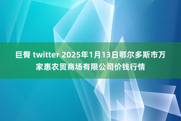 巨臀 twitter 2025年1月13日鄂尔多斯市万家惠农贸商场有限公司价钱行情