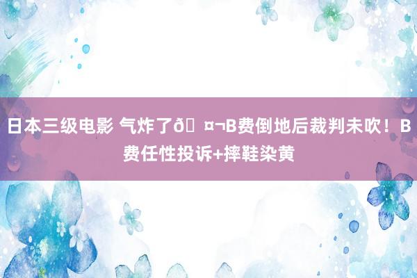 日本三级电影 气炸了🤬B费倒地后裁判未吹！B费任性投诉+摔鞋染黄