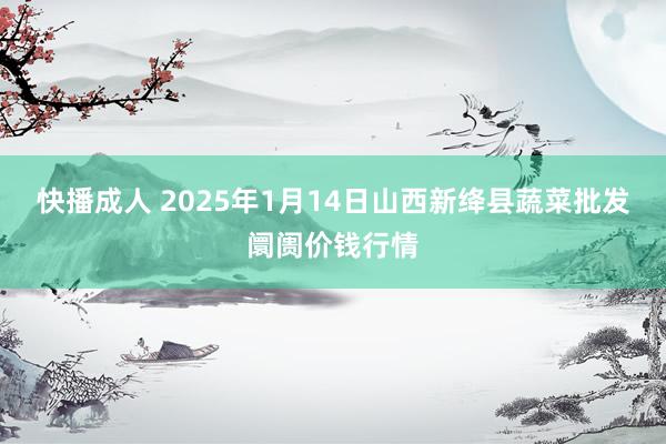 快播成人 2025年1月14日山西新绛县蔬菜批发阛阓价钱行情