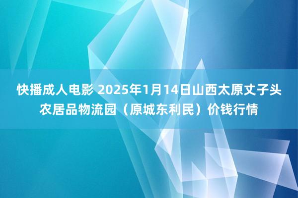 快播成人电影 2025年1月14日山西太原丈子头农居品物流园（原城东利民）价钱行情