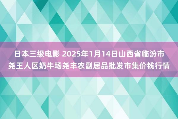 日本三级电影 2025年1月14日山西省临汾市尧王人区奶牛场尧丰农副居品批发市集价钱行情